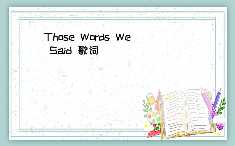 Those Words We Said 歌词