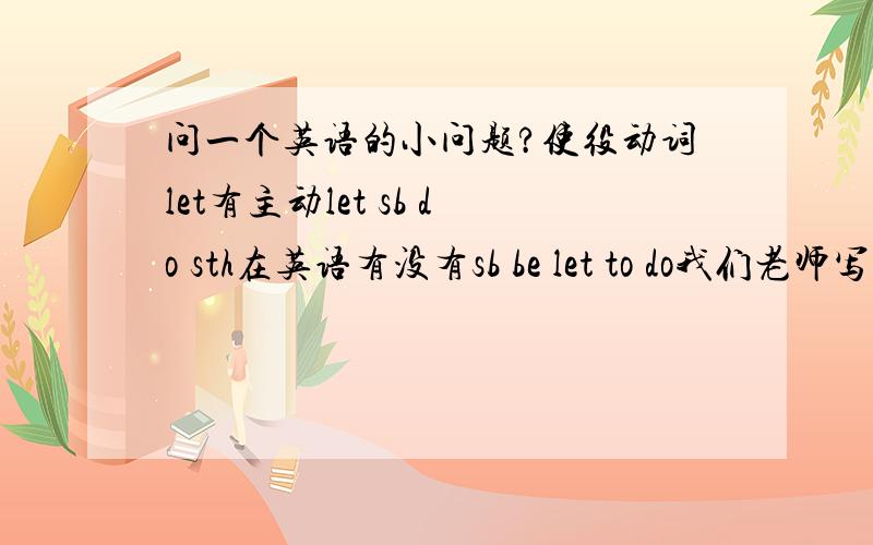 问一个英语的小问题?使役动词let有主动let sb do sth在英语有没有sb be let to do我们老师写的笔记,到书上说被动用admit或者其它允许建议的词来表被动?