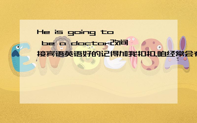 He is going to be a doctor改间接宾语英语好的记得加我扣扣.咱经常会有问题问