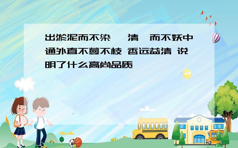 出淤泥而不染 濯清涟而不妖中通外直不蔓不枝 香远益清 说明了什么高尚品质