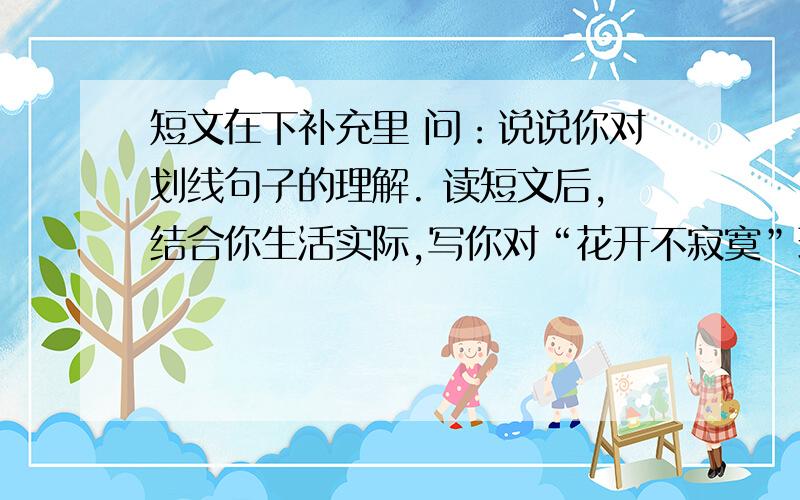 短文在下补充里 问：说说你对划线句子的理解. 读短文后,结合你生活实际,写你对“花开不寂寞”理解那年初冬,我赋闲在家,整天无所事事,便隔三差五地爬上我居住的那座七层楼去散心.往往