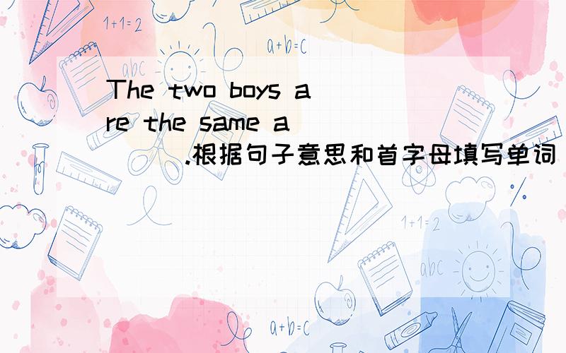 The two boys are the same a____.根据句子意思和首字母填写单词