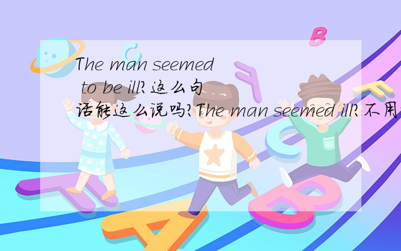 The man seemed to be ill?这么句话能这么说吗?The man seemed ill?不用to be 可以吗