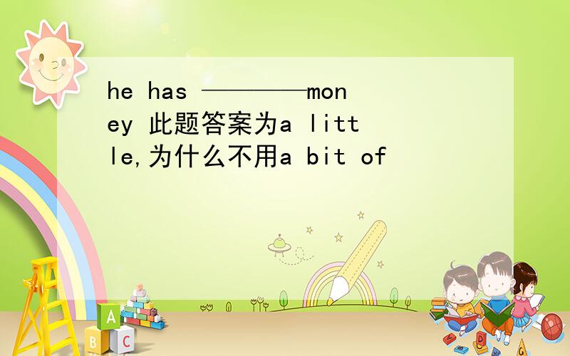 he has ————money 此题答案为a little,为什么不用a bit of