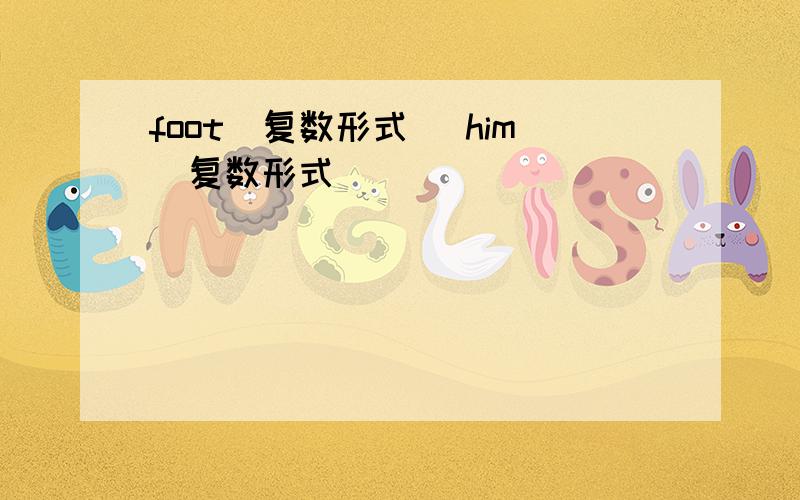 foot(复数形式） him（复数形式）