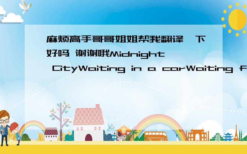 麻烦高手哥哥姐姐帮我翻译一下好吗 谢谢哦Midnight CityWaiting in a carWaiting for a ride in the darkThe night city growsLook and see her eyes, they glowWaiting in a carWaiting for a ride in the darkDrinking in the loungeFollowing the