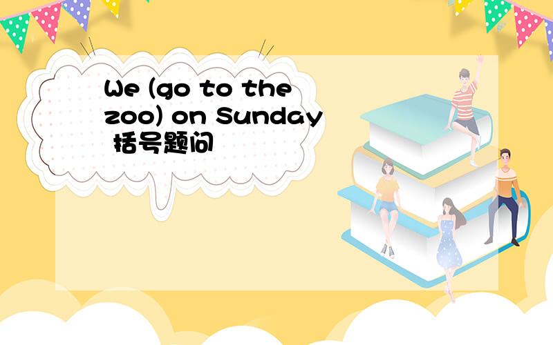 We (go to the zoo) on Sunday 括号题问