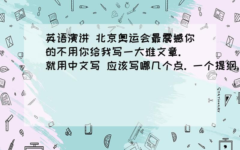 英语演讲 北京奥运会最震撼你的不用你给我写一大堆文章. 就用中文写 应该写哪几个点. 一个提纲,大致的  不用你给我作文,辅导一下,谢谢了,嘿嘿～～ 好的话追加分!告诉我要写哪几个点  不