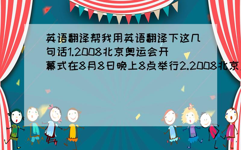 英语翻译帮我用英语翻译下这几句话1.2008北京奥运会开幕式在8月8日晚上8点举行2.2008北京奥运会闭幕式在8月24日晚上8点举行3.这次北京奥运会的金牌数为51枚,银牌数为21枚,铜牌数为28枚4.伴随