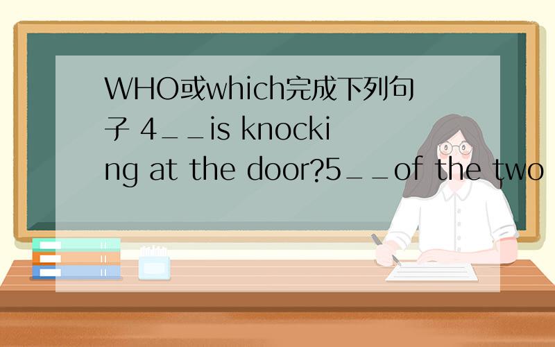 WHO或which完成下列句子 4__is knocking at the door?5__of the two books do you want?都齐了!兄弟们?帮下忙!