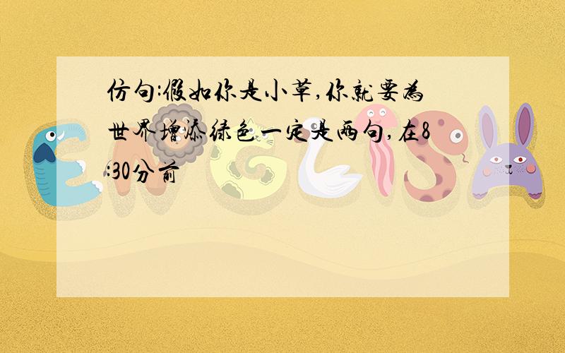 仿句:假如你是小草,你就要为世界增添绿色一定是两句,在8:30分前