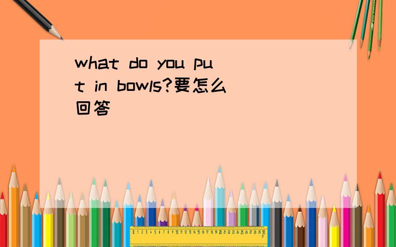 what do you put in bowls?要怎么回答