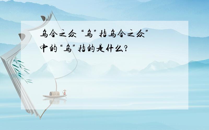 乌合之众 “乌”指乌合之众”中的“乌”指的是什么?