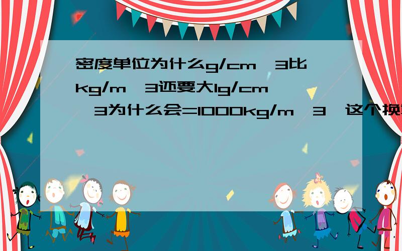 密度单位为什么g/cm^3比kg/m^3还要大1g/cm^3为什么会=1000kg/m^3,这个换算进率为什么是这样的?