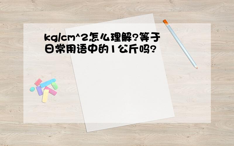 kg/cm^2怎么理解?等于日常用语中的1公斤吗?