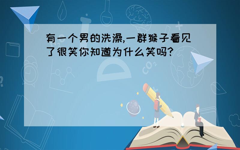 有一个男的洗澡,一群猴子看见了很笑你知道为什么笑吗?