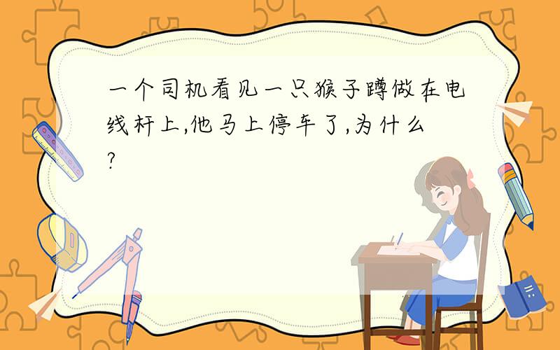 一个司机看见一只猴子蹲做在电线杆上,他马上停车了,为什么?