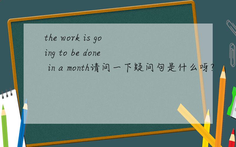 the work is going to be done in a month请问一下疑问句是什么呀?