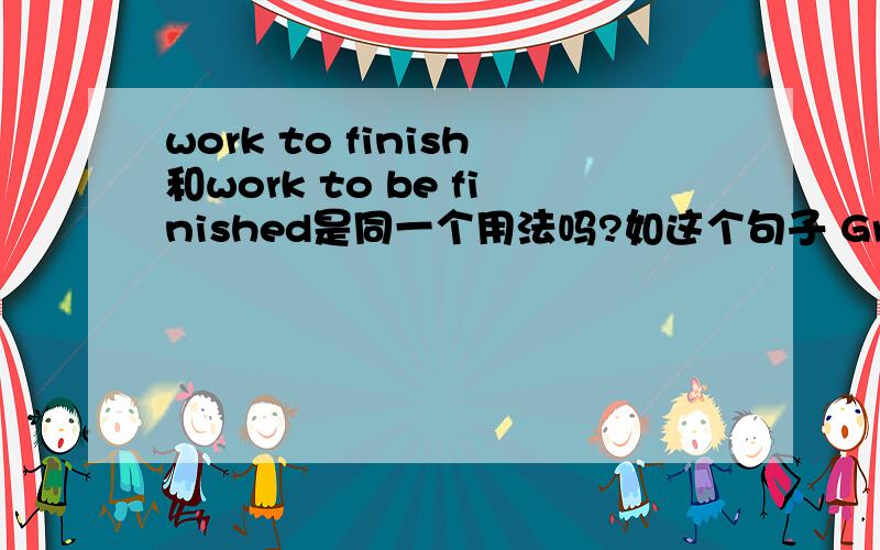 work to finish和work to be finished是同一个用法吗?如这个句子 Grown-ups have many work to finish and bills to pay.和这个句子Grown-ups have many work to be finished and bills to be payed.