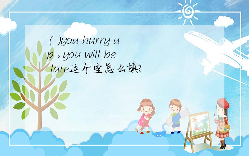 ( )you hurry up ,you will be late这个空怎么填?