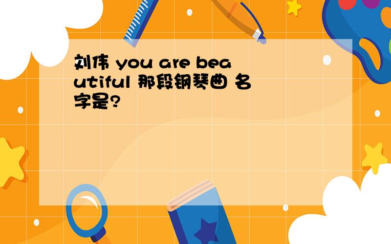 刘伟 you are beautiful 那段钢琴曲 名字是?