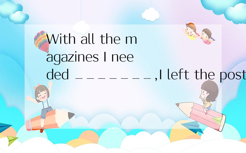 With all the magazines I needed _______,I left the post office. A.buying B.to buy C.bought D.to beA.buying  B.to buy  C.bought  D.to be bought 如果选C的话,I need to buy修饰all the  magazines,把 