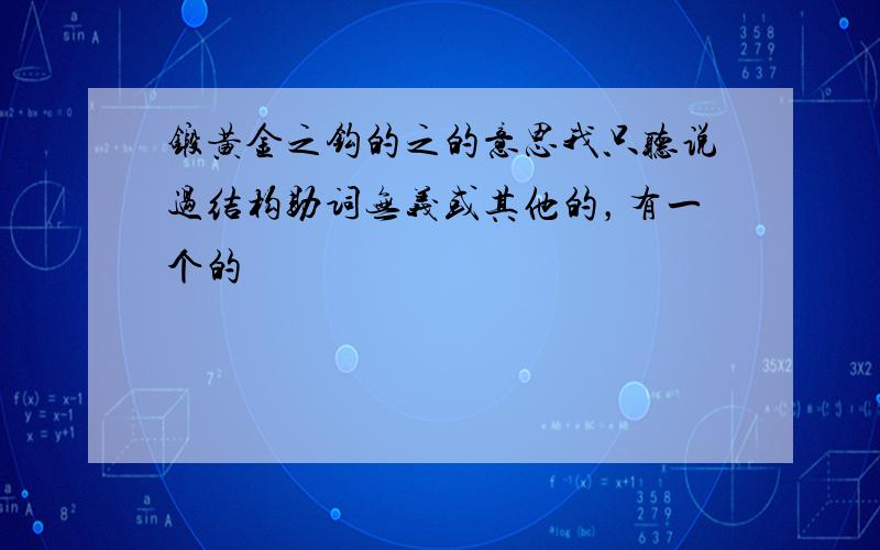 锻黄金之钩的之的意思我只听说过结构助词无义或其他的，有一个的