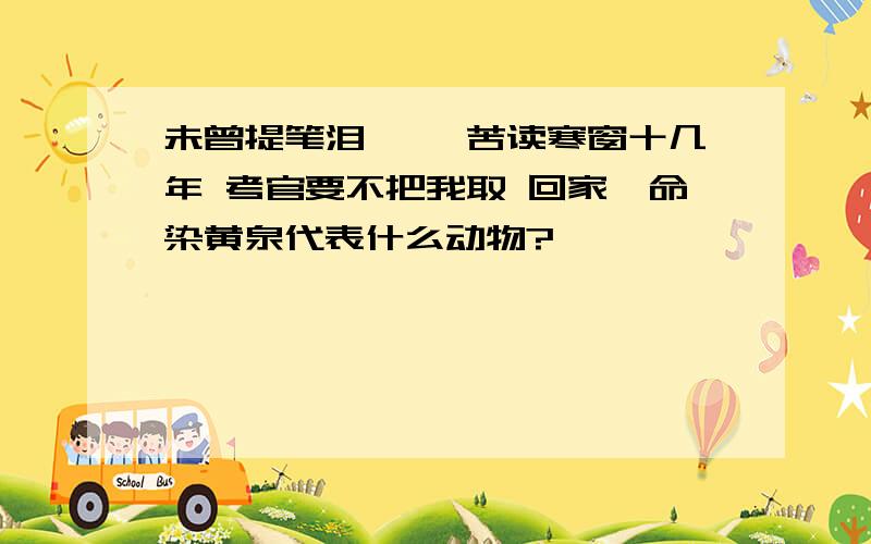 未曾提笔泪涟涟 苦读寒窗十几年 考官要不把我取 回家一命染黄泉代表什么动物?