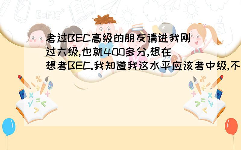 考过BEC高级的朋友请进我刚过六级,也就400多分,想在想考BEC.我知道我这水平应该考中级,不过我现在时间还算充裕,想直接考高级.请问有这种可能吗?大概要多久可以呢?要不要报课程去上呢?