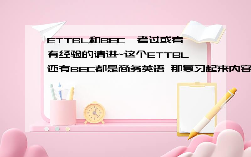 ETTBL和BEC,考过或者有经验的请进~这个ETTBL还有BEC都是商务英语 那复习起来内容有没有共通性?我想考BEC的高级,但是不太想从中级考起,所以想问如果去考ETTBL之后对考BEC高级的促进作用大吗?