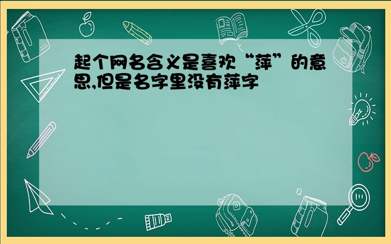 起个网名含义是喜欢“萍”的意思,但是名字里没有萍字