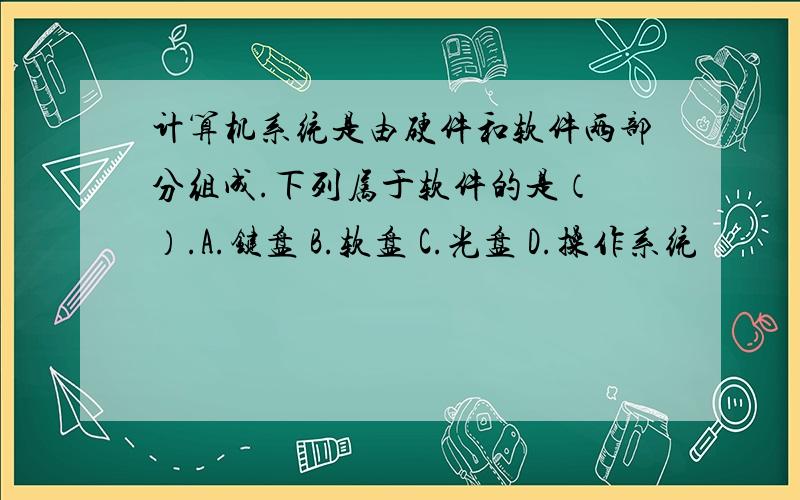 计算机系统是由硬件和软件两部分组成.下列属于软件的是（ ）.A.键盘 B.软盘 C.光盘 D.操作系统