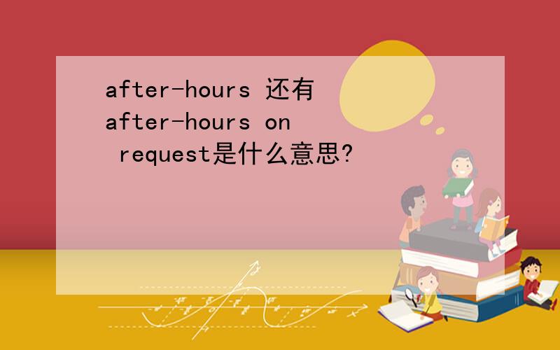 after-hours 还有after-hours on request是什么意思?