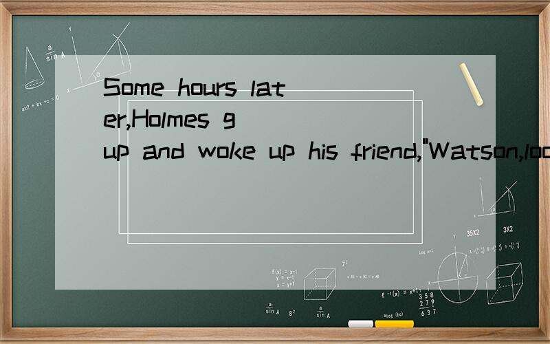 Some hours later,Holmes g___up and woke up his friend,