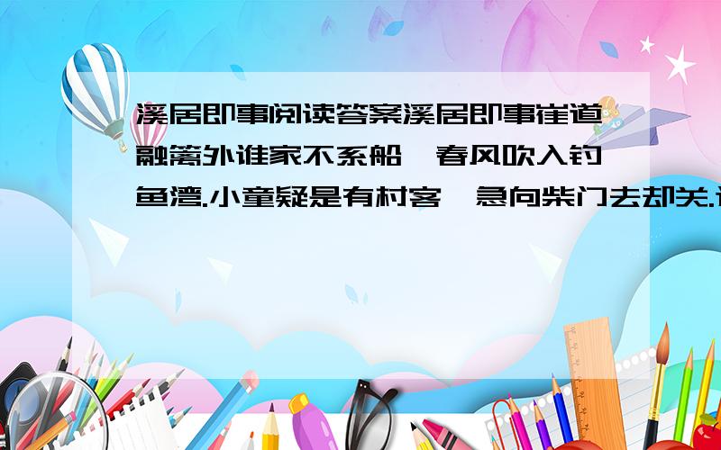 溪居即事阅读答案溪居即事崔道融篱外谁家不系船,春风吹入钓鱼湾.小童疑是有村客,急向柴门去却关.这首诗的作者（）代的（）这首诗描绘了（）趣事试着写一首同样充满趣味的小诗（）