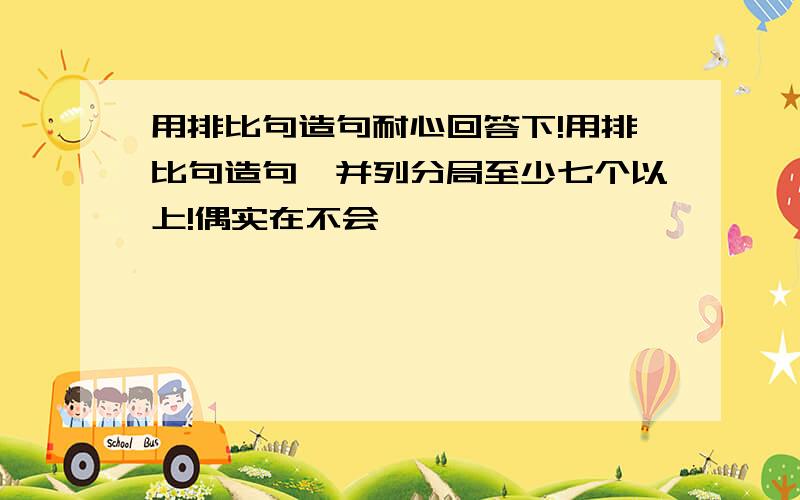 用排比句造句耐心回答下!用排比句造句,并列分局至少七个以上!偶实在不会,