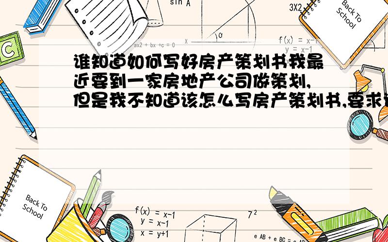 谁知道如何写好房产策划书我最近要到一家房地产公司做策划,但是我不知道该怎么写房产策划书,要求说是文笔要好,但是我的文笔又不怎么好,我想找一些案例看看,