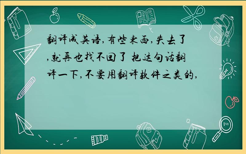 翻译成英语,有些东西,失去了,就再也找不回了 把这句话翻译一下,不要用翻译软件之类的,