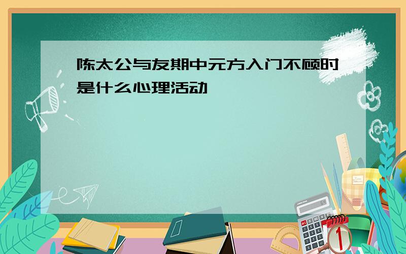 陈太公与友期中元方入门不顾时是什么心理活动