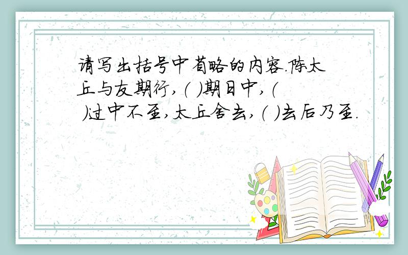 请写出括号中省略的内容.陈太丘与友期行,（ ）期日中,（ ）过中不至,太丘舍去,（ ）去后乃至.