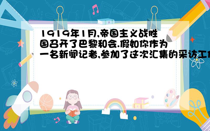 1919年1月,帝国主义战胜国召开了巴黎和会.假如你作为一名新闻记者,参加了这次汇集的采访工作,写一篇有关巴黎和会的报道.200字以内要求：1用第一人称,一亲身历者的身份.介绍这次会议召开