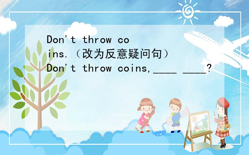 Don't throw coins.（改为反意疑问句） Don't throw coins,____ ____?