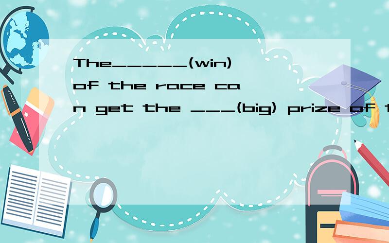 The_____(win) of the race can get the ___(big) prize of the all.还有Don't worry about your bad luck.You will be ____(luck) next time.我回家分的