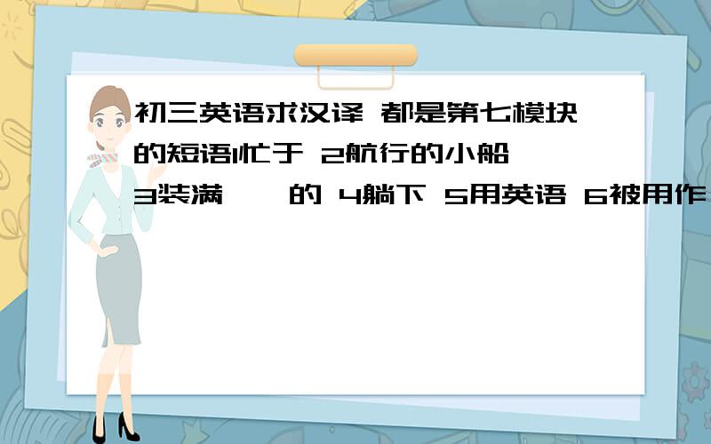 初三英语求汉译 都是第七模块的短语1忙于 2航行的小船 3装满……的 4躺下 5用英语 6被用作 7国家公园 8一个可喜的变化 9根本不 10立刻 11四处跳