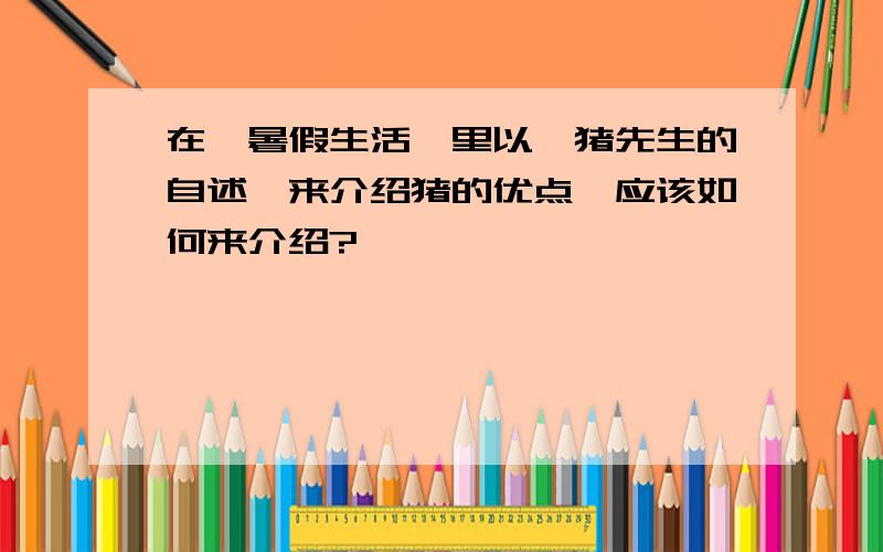 在《暑假生活》里以《猪先生的自述》来介绍猪的优点,应该如何来介绍?