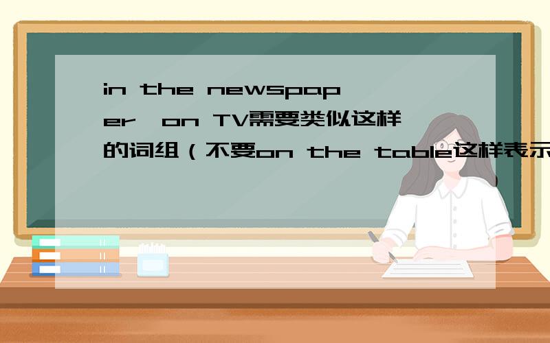 in the newspaper,on TV需要类似这样的词组（不要on the table这样表示在……上面下面什么的）多点谢谢