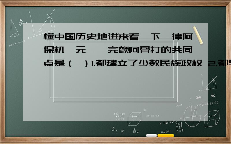 懂中国历史地进来看一下耶律阿保机、元昊、完颜阿骨打的共同点是（ ）1.都建立了少数民族政权 2.都与北宋订立和议 3.都率领自己的军队与宋朝进行战争 4.都加强了与汉族的经济交流A.1、2