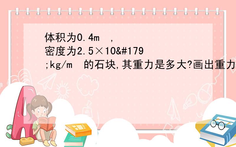 体积为0.4m³,密度为2.5×10³kg/m³的石块,其重力是多大?画出重力示意图,能否最多承受5×10的5次方的钢绳吊起?