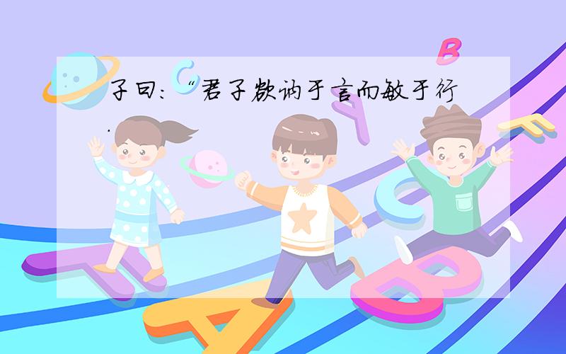 子曰：“君子欲讷于言而敏于行.