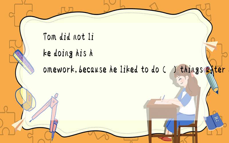 Tom did not like doing his homework,because he liked to do（）things after school.A.other B.another .C.the other D.others